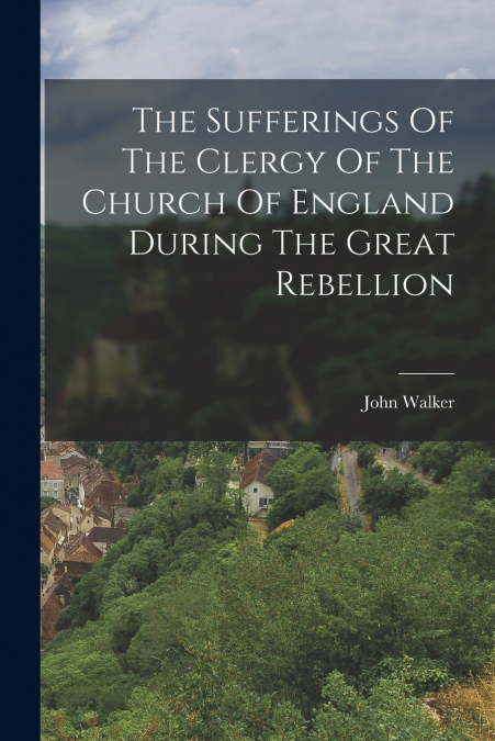 The Sufferings Of The Clergy Of The Church Of England During The Great Rebellion
