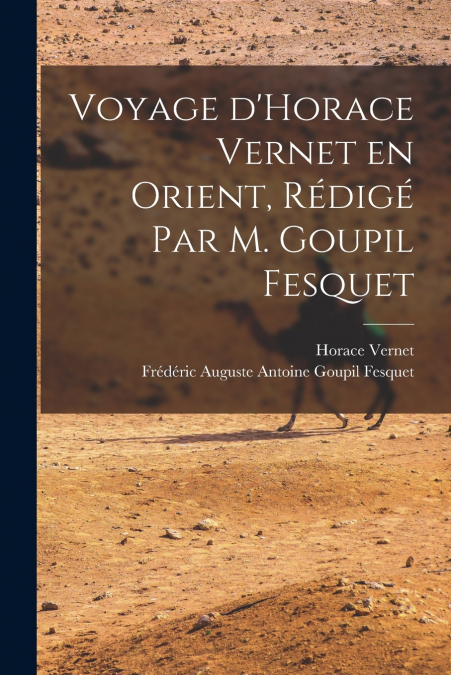 Voyage d’Horace Vernet en Orient, rédigé par M. Goupil Fesquet