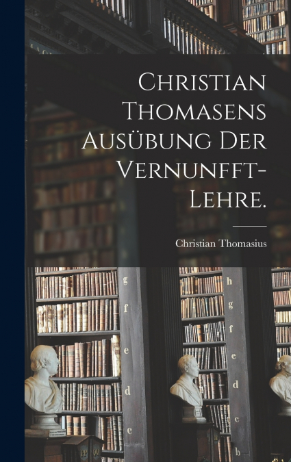 Christian Thomasens Ausübung der Vernunfft-Lehre.