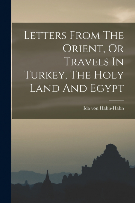 Letters From The Orient, Or Travels In Turkey, The Holy Land And Egypt