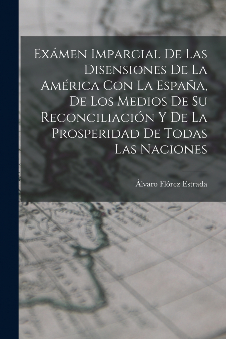Exámen Imparcial De Las Disensiones De La América Con La España, De Los Medios De Su Reconciliación Y De La Prosperidad De Todas Las Naciones