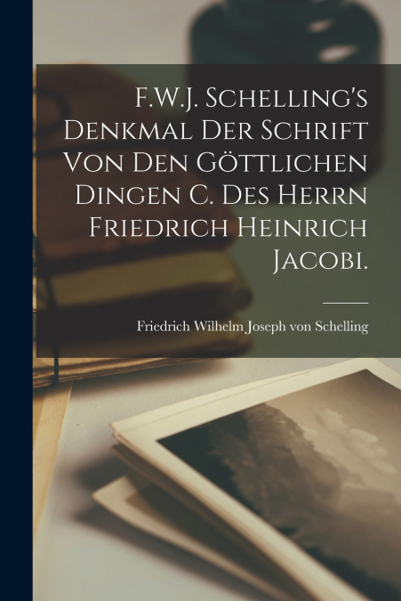 F.W.J. Schelling’s Denkmal der Schrift von den göttlichen Dingen c. des Herrn Friedrich Heinrich Jacobi.