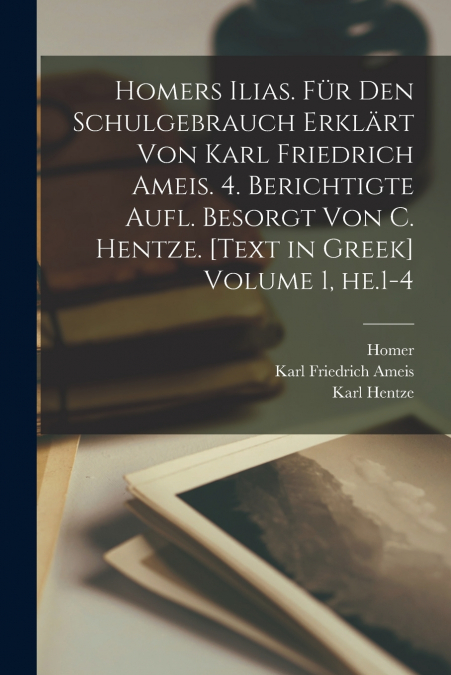 Homers Ilias. Für den Schulgebrauch erklärt von Karl Friedrich Ameis. 4. berichtigte Aufl. besorgt von C. Hentze. [Text in Greek] Volume 1, he.1-4