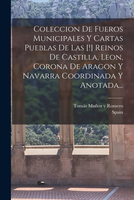 Coleccion De Fueros Municipales Y Cartas Pueblas De Las [!] Reinos De Castilla, Leon, Corona De Aragon Y Navarra Coordinada Y Anotada...