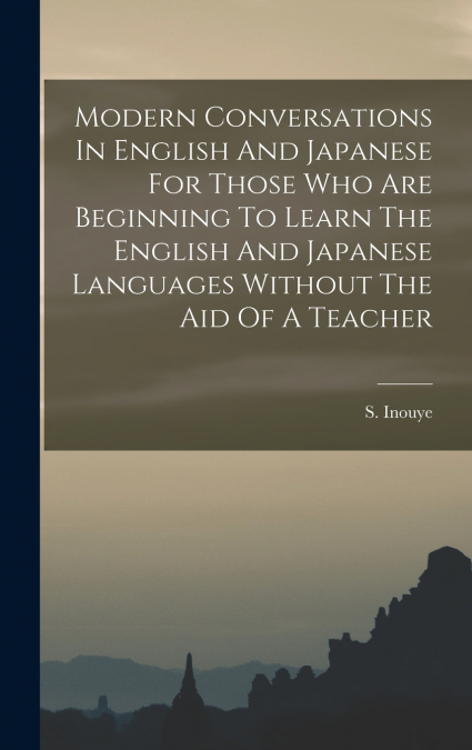 Modern Conversations In English And Japanese For Those Who Are Beginning To Learn The English And Japanese Languages Without The Aid Of A Teacher