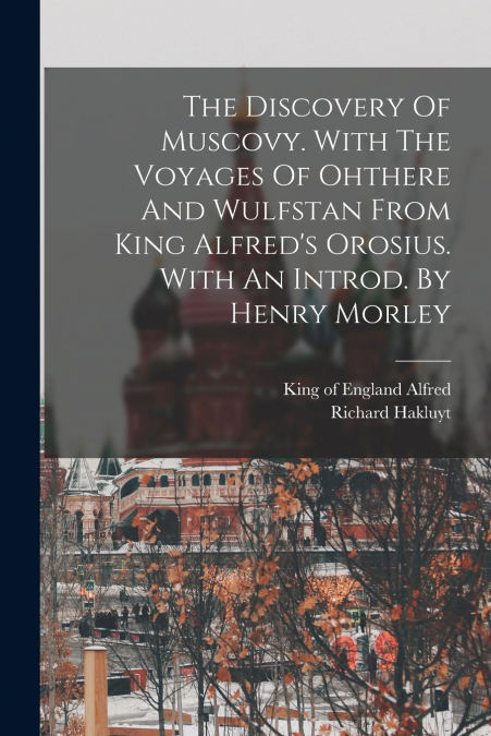 The Discovery Of Muscovy. With The Voyages Of Ohthere And Wulfstan From King Alfred’s Orosius. With An Introd. By Henry Morley