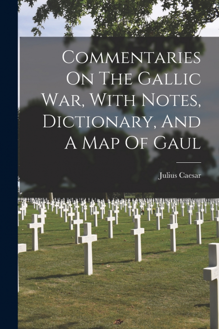 Commentaries On The Gallic War, With Notes, Dictionary, And A Map Of Gaul