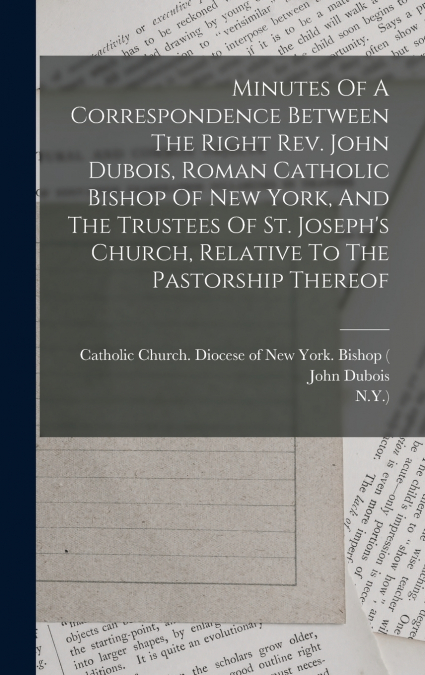 Minutes Of A Correspondence Between The Right Rev. John Dubois, Roman Catholic Bishop Of New York, And The Trustees Of St. Joseph’s Church, Relative To The Pastorship Thereof