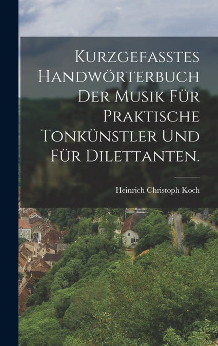 Kurzgefasstes Handwörterbuch der Musik für praktische Tonkünstler und für Dilettanten.