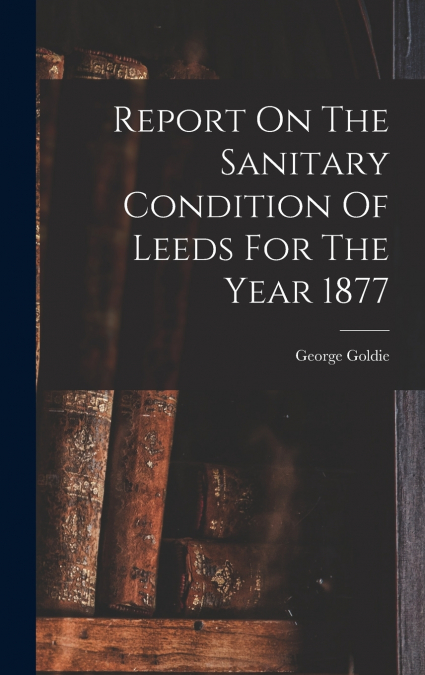 Report On The Sanitary Condition Of Leeds For The Year 1877