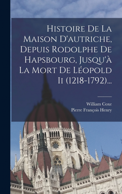 Histoire De La Maison D’autriche, Depuis Rodolphe De Hapsbourg, Jusqu’à La Mort De Léopold Ii (1218-1792)...