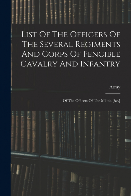 List Of The Officers Of The Several Regiments And Corps Of Fencible Cavalry And Infantry