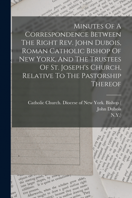 Minutes Of A Correspondence Between The Right Rev. John Dubois, Roman Catholic Bishop Of New York, And The Trustees Of St. Joseph’s Church, Relative To The Pastorship Thereof