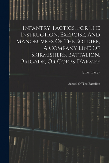 Infantry Tactics, For The Instruction, Exercise, And Manoeuvres Of The Soldier, A Company Line Of Skirmishers, Battalion, Brigade, Or Corps D’armee