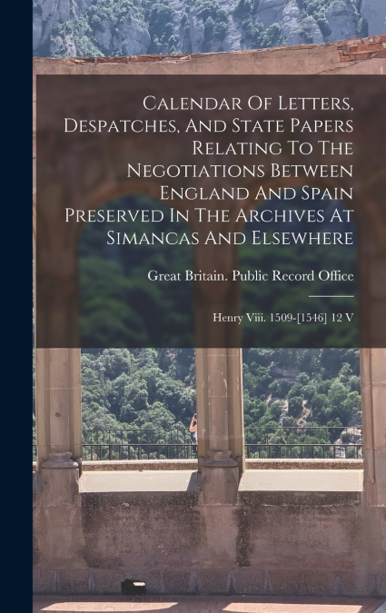 Calendar Of Letters, Despatches, And State Papers Relating To The Negotiations Between England And Spain Preserved In The Archives At Simancas And Elsewhere