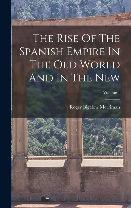 The Rise Of The Spanish Empire In The Old World And In The New; Volume 1