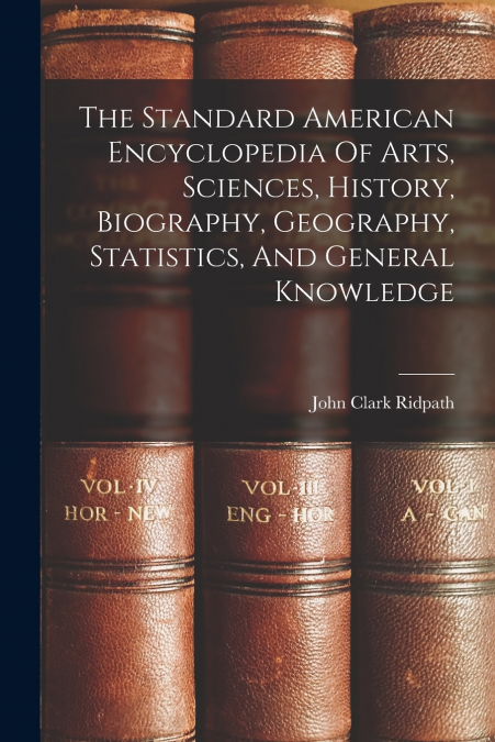The Standard American Encyclopedia Of Arts, Sciences, History, Biography, Geography, Statistics, And General Knowledge