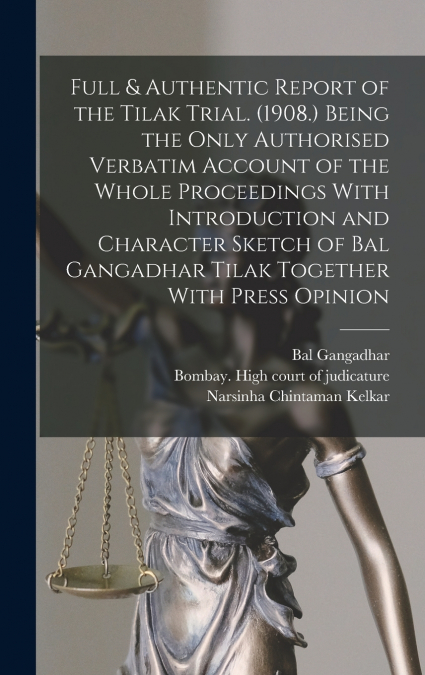 Full & Authentic Report of the Tilak Trial. (1908.) Being the Only Authorised Verbatim Account of the Whole Proceedings With Introduction and Character Sketch of Bal Gangadhar Tilak Together With Pres