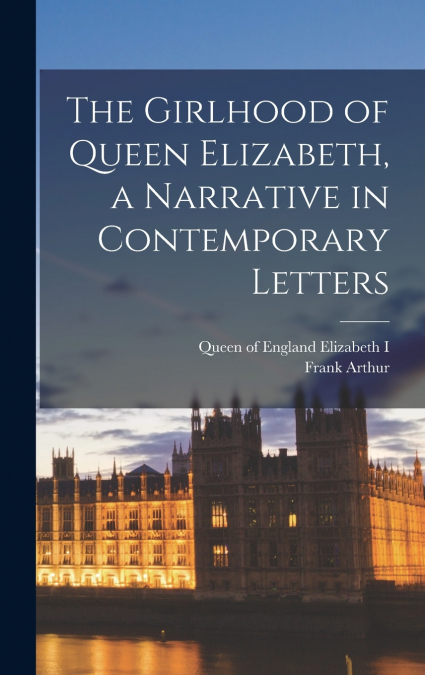 The Girlhood of Queen Elizabeth, a Narrative in Contemporary Letters