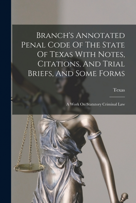 Branch’s Annotated Penal Code Of The State Of Texas With Notes, Citations, And Trial Briefs, And Some Forms