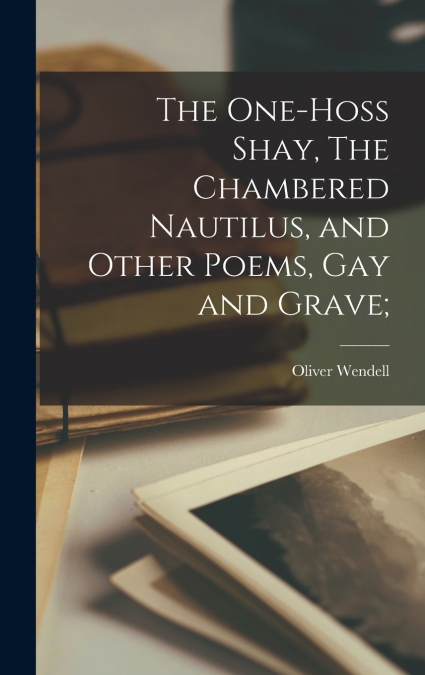The One-hoss Shay, The Chambered Nautilus, and Other Poems, Gay and Grave;