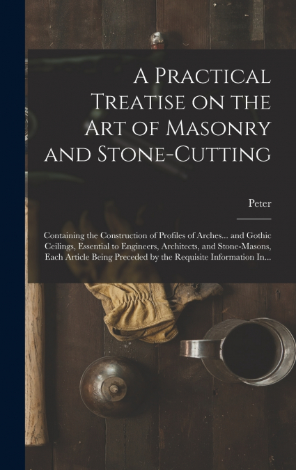 A Practical Treatise on the Art of Masonry and Stone-cutting