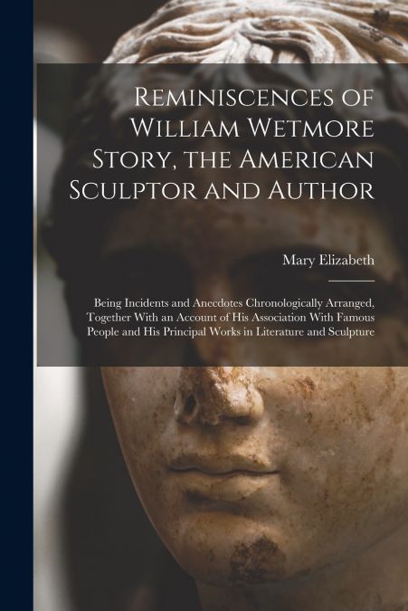 Reminiscences of William Wetmore Story, the American Sculptor and Author; Being Incidents and Anecdotes Chronologically Arranged, Together With an Account of His Association With Famous People and His