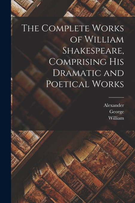 The Complete Works of William Shakespeare, Comprising His Dramatic and Poetical Works