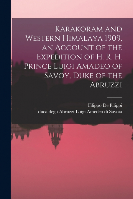 Karakoram and Western Himalaya 1909, an Account of the Expedition of H. R. H. Prince Luigi Amadeo of Savoy, Duke of the Abruzzi
