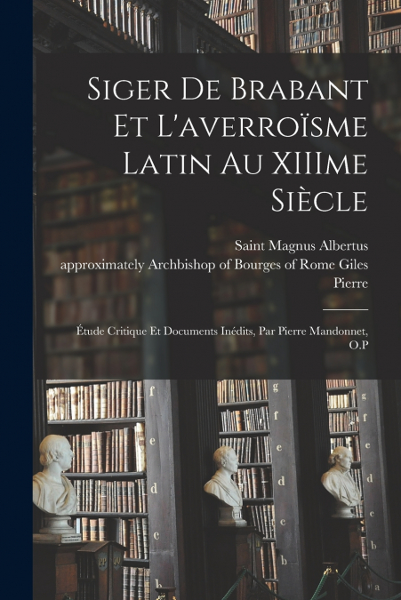 Siger de Brabant et l’averroïsme latin au XIIIme siècle; étude critique et documents inédits, par Pierre Mandonnet, O.P