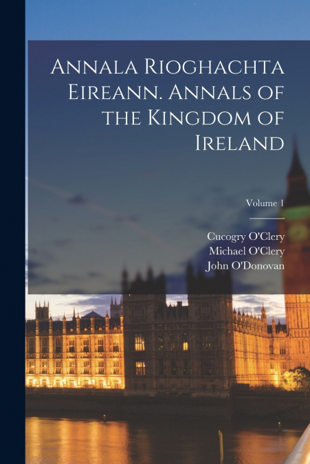 Annala Rioghachta Eireann. Annals of the Kingdom of Ireland; Volume 1