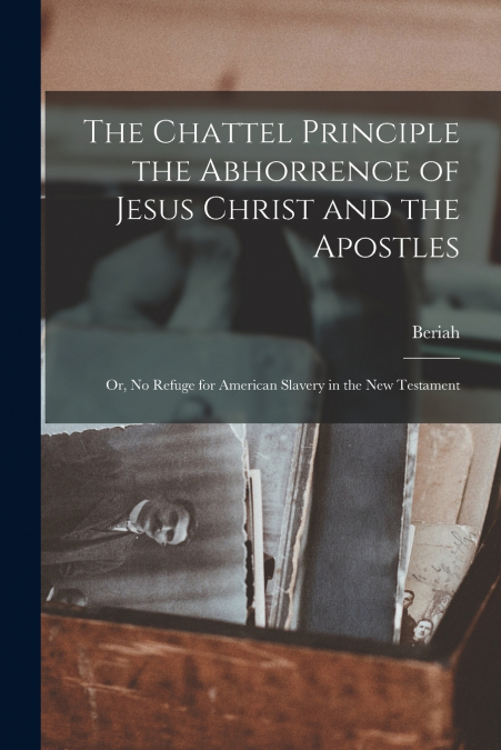 The Chattel Principle the Abhorrence of Jesus Christ and the Apostles; or, No Refuge for American Slavery in the New Testament