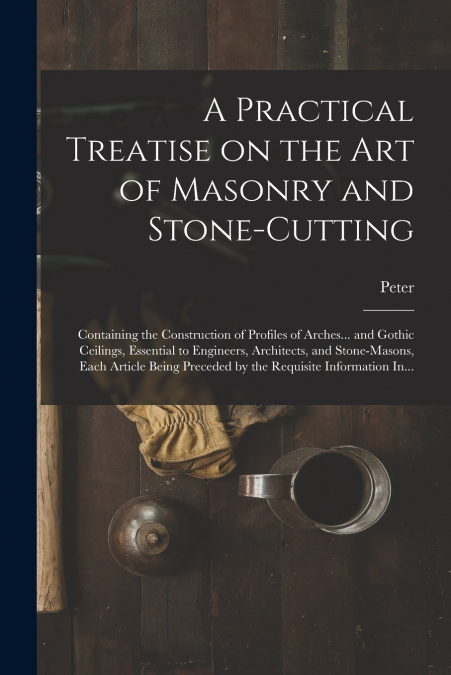 A Practical Treatise on the Art of Masonry and Stone-cutting