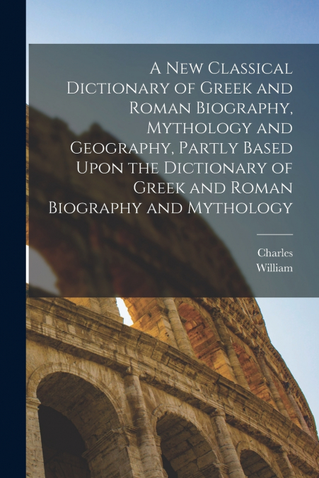 A New Classical Dictionary of Greek and Roman Biography, Mythology and Geography, Partly Based Upon the Dictionary of Greek and Roman Biography and Mythology