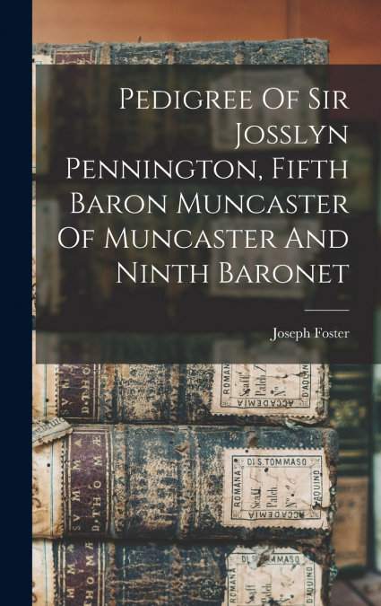 Pedigree Of Sir Josslyn Pennington, Fifth Baron Muncaster Of Muncaster And Ninth Baronet