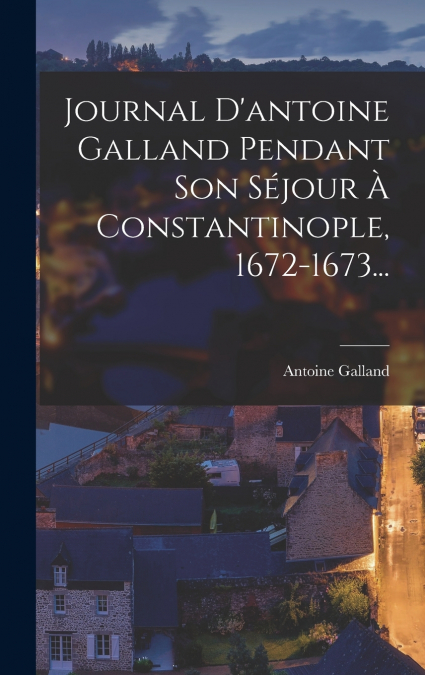 Journal D’antoine Galland Pendant Son Séjour À Constantinople, 1672-1673...