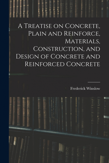A Treatise on Concrete, Plain and Reinforce, Materials, Construction, and Design of Concrete and Reinforced Concrete