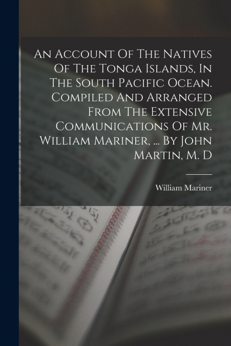 An Account Of The Natives Of The Tonga Islands, In The South Pacific Ocean. Compiled And Arranged From The Extensive Communications Of Mr. William Mariner, ... By John Martin, M. D