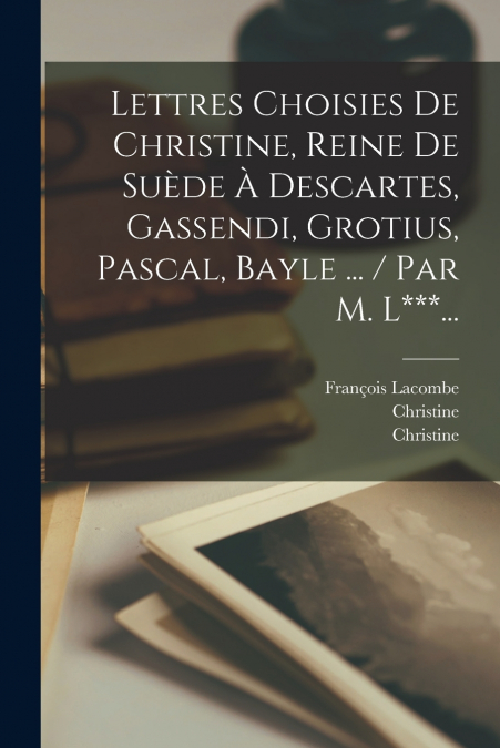 Lettres Choisies De Christine, Reine De Suède À Descartes, Gassendi, Grotius, Pascal, Bayle ... / Par M. L***...