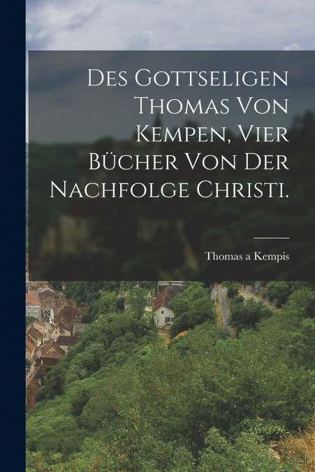 Des gottseligen Thomas von Kempen, vier Bücher von der Nachfolge Christi.