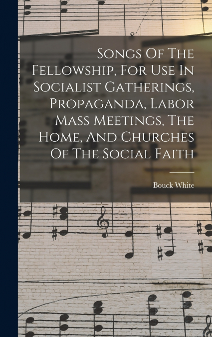 Songs Of The Fellowship, For Use In Socialist Gatherings, Propaganda, Labor Mass Meetings, The Home, And Churches Of The Social Faith