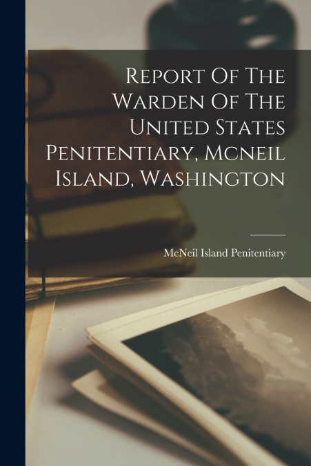 Report Of The Warden Of The United States Penitentiary, Mcneil Island, Washington
