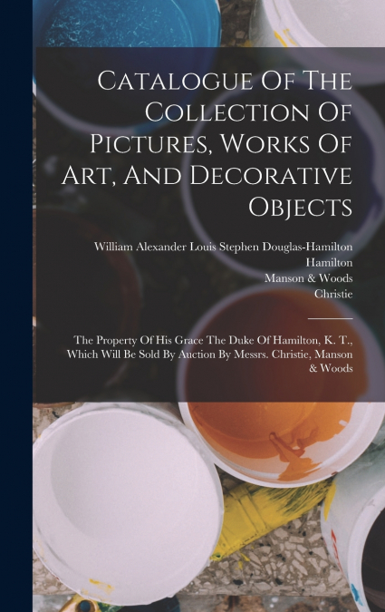 Catalogue Of The Collection Of Pictures, Works Of Art, And Decorative Objects