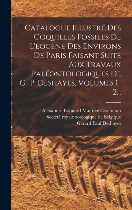 Catalogue Illustré Des Coquilles Fossiles De L’éocène Des Environs De Paris Faisant Suite Aux Travaux Paléontologiques De G.-p. Deshayes, Volumes 1-2...