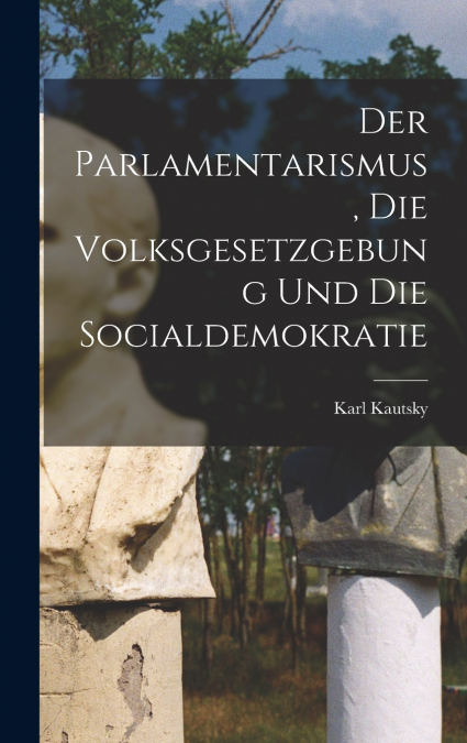 Der Parlamentarismus, die Volksgesetzgebung und die Socialdemokratie