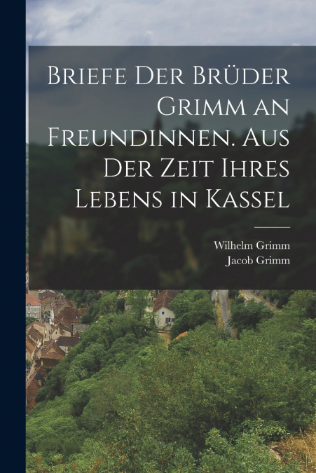 Briefe der Brüder Grimm an Freundinnen. Aus der Zeit ihres Lebens in Kassel
