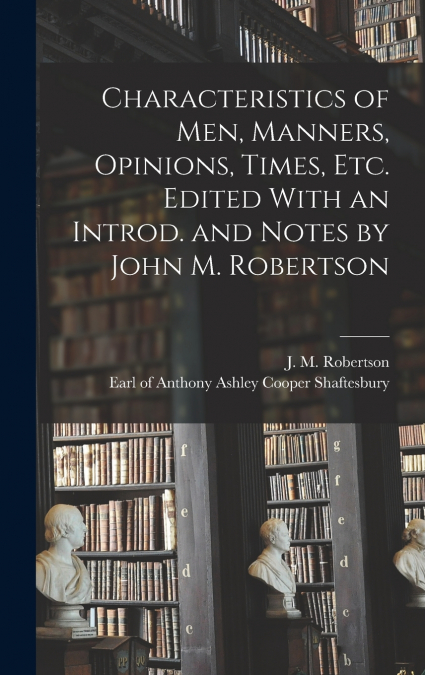 Characteristics of Men, Manners, Opinions, Times, Etc. Edited With an Introd. and Notes by John M. Robertson