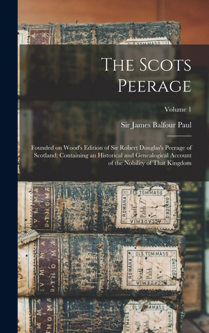 The Scots Peerage; Founded on Wood’s Edition of Sir Robert Douglas’s Peerage of Scotland; Containing an Historical and Genealogical Account of the Nobility of That Kingdom; Volume 1