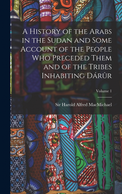 A History of the Arabs in the Sudan and Some Account of the People Who Preceded Them and of the Tribes Inhabiting Dárûr; Volume 1