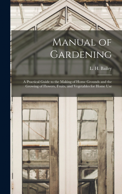 Manual of Gardening; a Practical Guide to the Making of Home Grounds and the Growing of Flowers, Fruits, and Vegetables for Home Use
